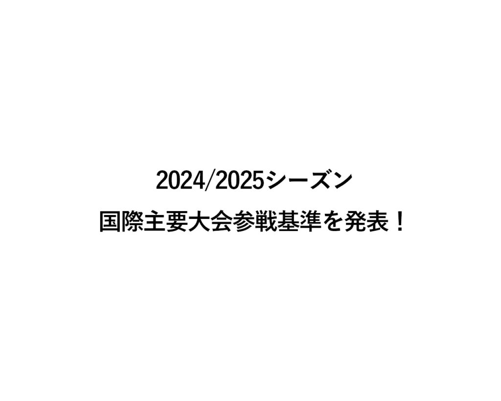 2024/2025 国際主要大会参戦基準を発表！